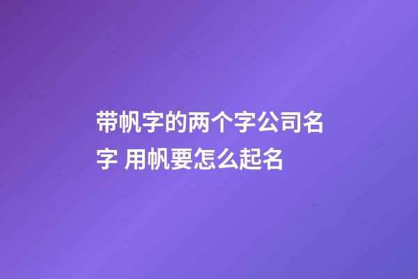 带帆字的两个字公司名字 用帆要怎么起名-第1张-公司起名-玄机派